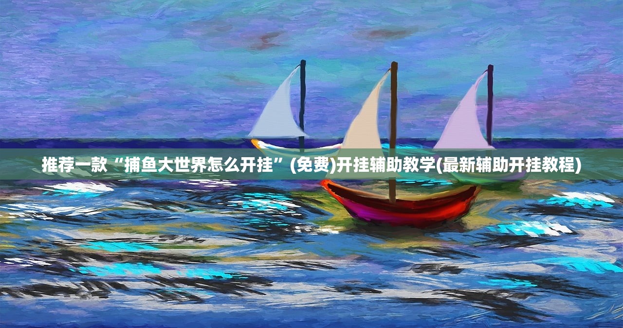 推荐一款“捕鱼大世界怎么开挂”(免费)开挂辅助教学(最新辅助开挂教程)